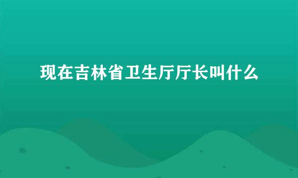 现在吉林省卫生厅厅长叫什么