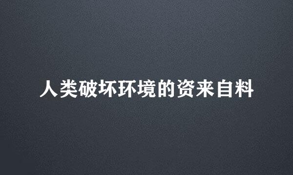 人类破坏环境的资来自料