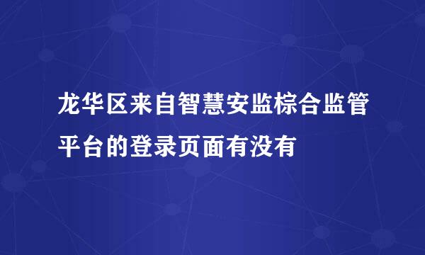 龙华区来自智慧安监棕合监管平台的登录页面有没有