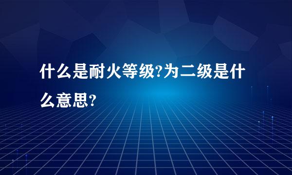 什么是耐火等级?为二级是什么意思?