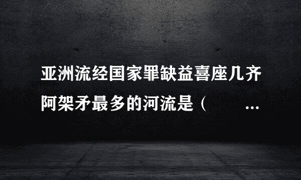 亚洲流经国家罪缺益喜座几齐阿架矛最多的河流是（  ）A．恒河B．湄南河C．湄公河D．红河