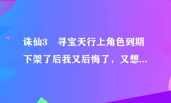 诛仙3 寻宝天行上角色到期下架了后我又后悔了，又想买对方那个众概犯开跳角色怎么找到对方啊，找大神指点