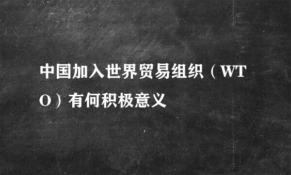 中国加入世界贸易组织（WTO）有何积极意义