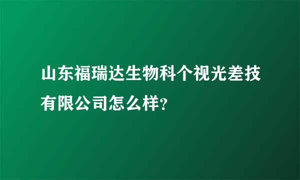 山东福瑞达生物科个视光差技有限公司怎么样？