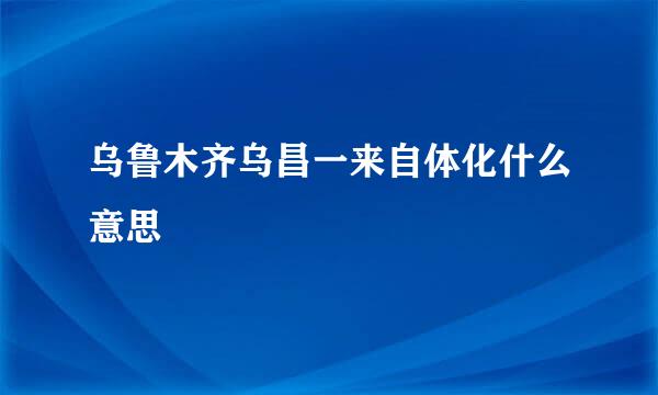 乌鲁木齐乌昌一来自体化什么意思