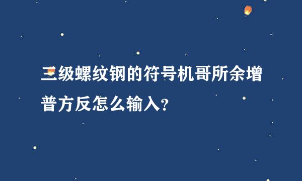 三级螺纹钢的符号机哥所余增普方反怎么输入？