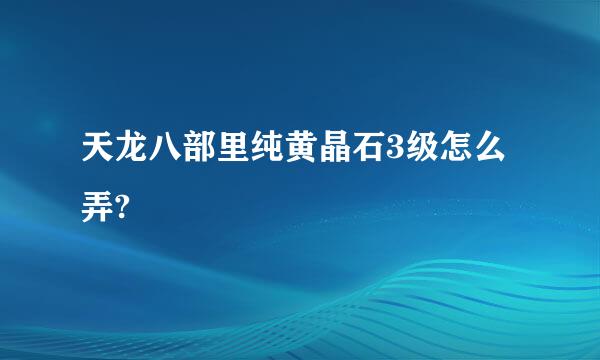 天龙八部里纯黄晶石3级怎么弄?