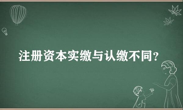 注册资本实缴与认缴不同？