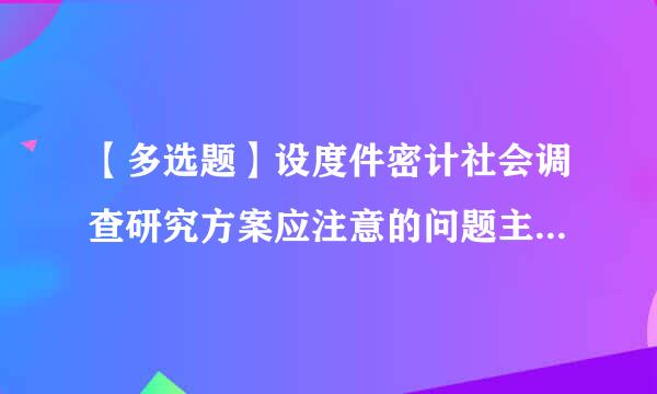 【多选题】设度件密计社会调查研究方案应注意的问题主要有()。 (来自2.0分)