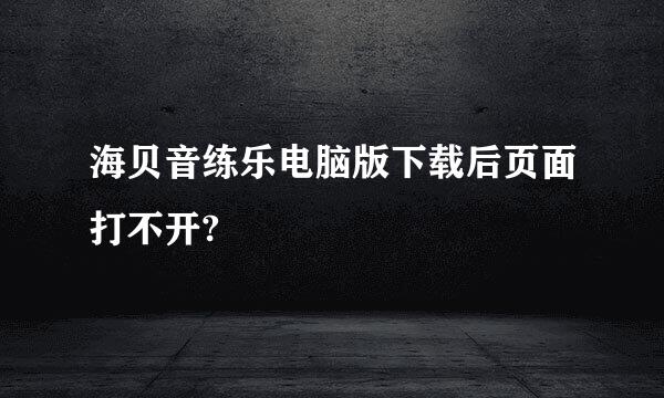 海贝音练乐电脑版下载后页面打不开?