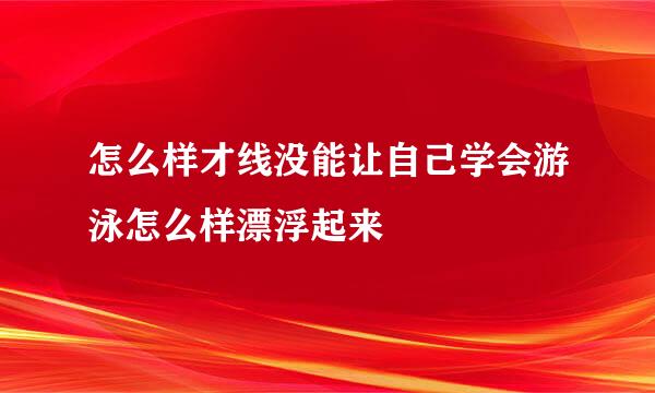 怎么样才线没能让自己学会游泳怎么样漂浮起来