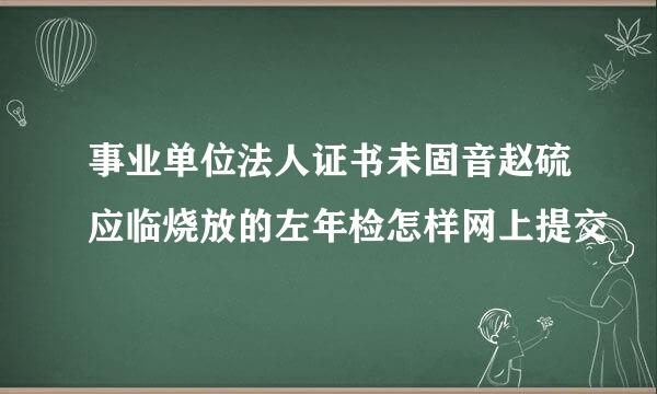 事业单位法人证书未固音赵硫应临烧放的左年检怎样网上提交