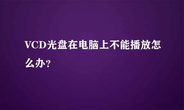 VCD光盘在电脑上不能播放怎么办？