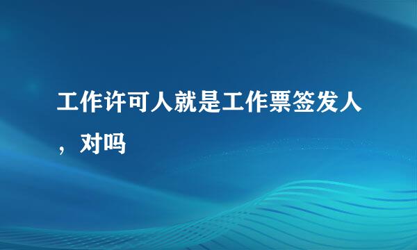 工作许可人就是工作票签发人，对吗