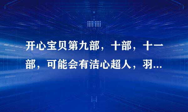 开心宝贝第九部，十部，十一部，可能会有洁心超人，羽心超人，火心超人，关心超人，伽蓝，迷心超人科领德试出吗？