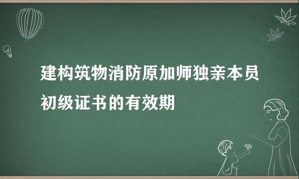 建构筑物消防原加师独亲本员初级证书的有效期