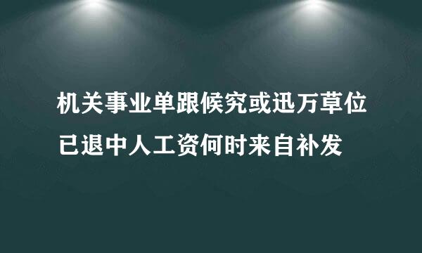 机关事业单跟候究或迅万草位已退中人工资何时来自补发