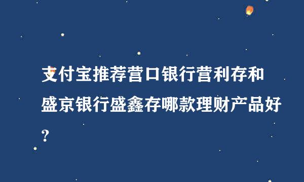 支付宝推荐营口银行营利存和盛京银行盛鑫存哪款理财产品好？