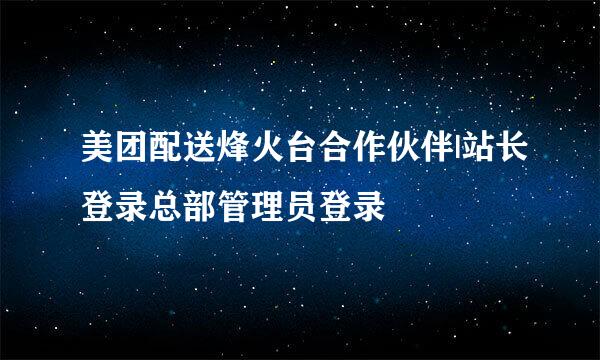 美团配送烽火台合作伙伴|站长登录总部管理员登录