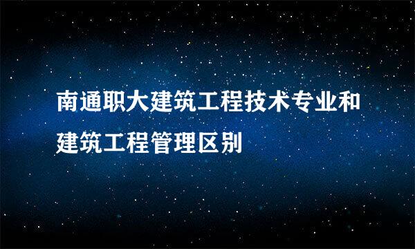 南通职大建筑工程技术专业和建筑工程管理区别