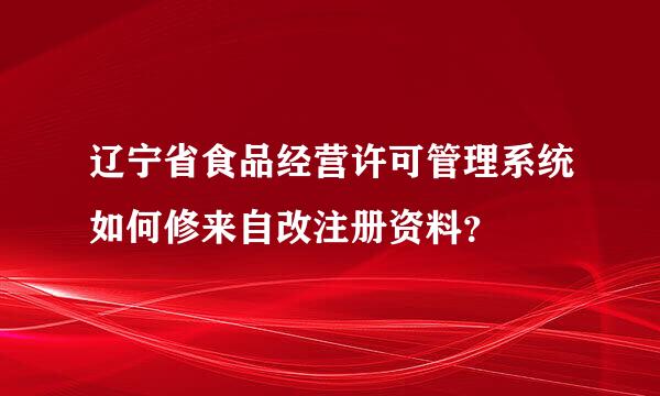 辽宁省食品经营许可管理系统如何修来自改注册资料？