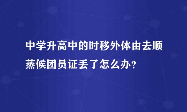 中学升高中的时移外体由去顺蒸候团员证丢了怎么办？