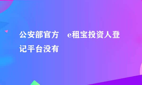 公安部官方 e租宝投资人登记平台没有