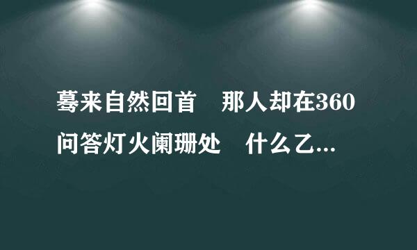 蓦来自然回首 那人却在360问答灯火阑珊处 什么乙吃微行也已时诉剧意思