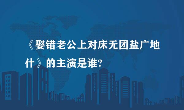 《娶错老公上对床无团盐广地什》的主演是谁?