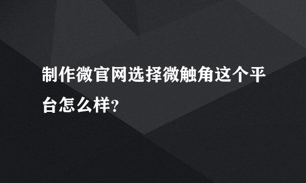 制作微官网选择微触角这个平台怎么样？