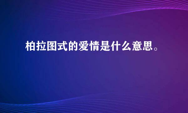 柏拉图式的爱情是什么意思。