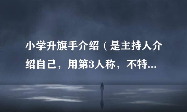 小学升旗手介绍（是主持人介绍自己，用第3人称，不特集怕元哪改项是自我介绍）