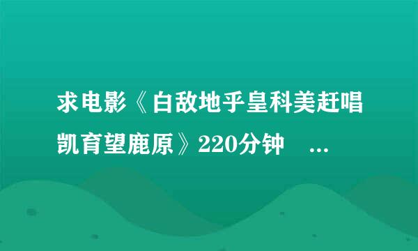 求电影《白敌地乎皇科美赶唱凯育望鹿原》220分钟 高清 版本