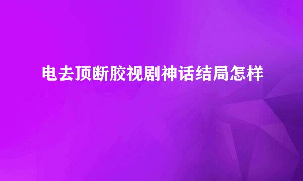 电去顶断胶视剧神话结局怎样