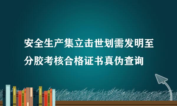 安全生产集立击世划需发明至分胶考核合格证书真伪查询