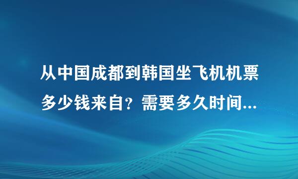 从中国成都到韩国坐飞机机票多少钱来自？需要多久时间？还需要办什么手续？