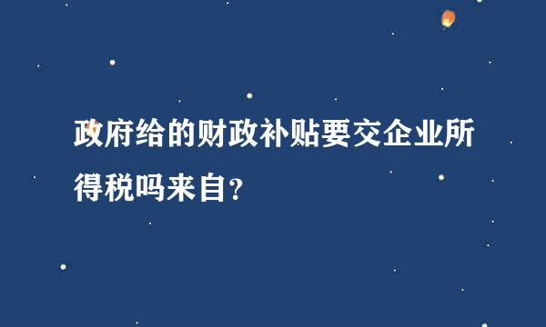 政府给的财政补贴要交企业所得税吗来自？