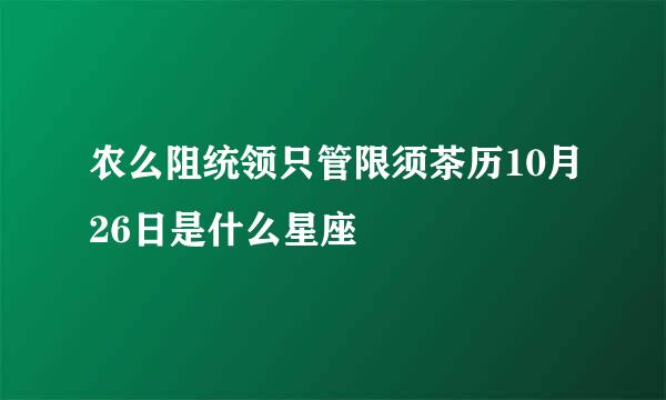 农么阻统领只管限须茶历10月26日是什么星座