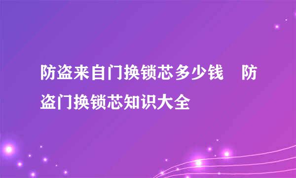 防盗来自门换锁芯多少钱 防盗门换锁芯知识大全