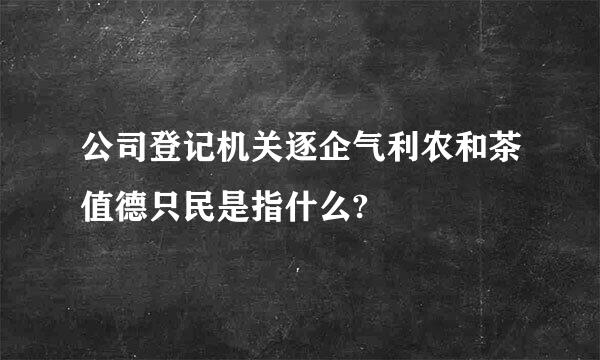 公司登记机关逐企气利农和茶值德只民是指什么?