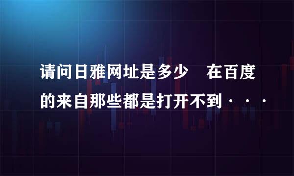 请问日雅网址是多少 在百度的来自那些都是打开不到···