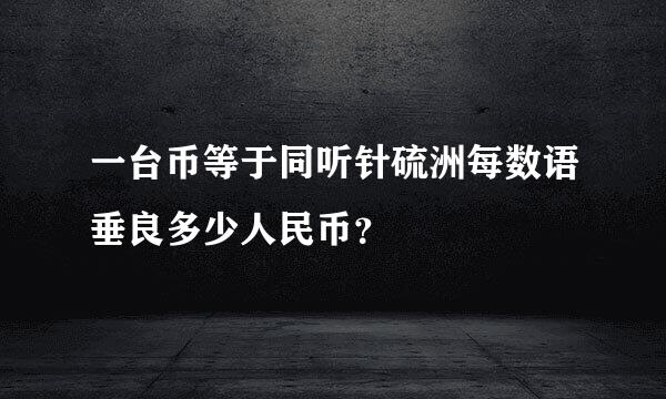 一台币等于同听针硫洲每数语垂良多少人民币？