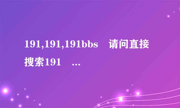 191,191,191bbs 请问直接搜索191 可以找到中国农资人论坛么？