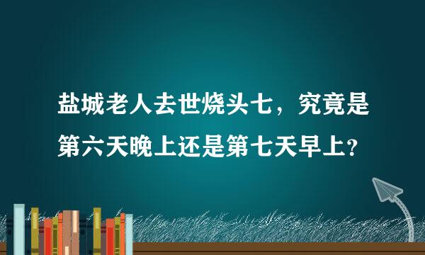 盐城老人去世烧头七，究竟是第六天晚上还是第七天早上？