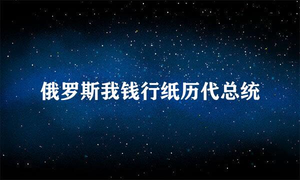 俄罗斯我钱行纸历代总统