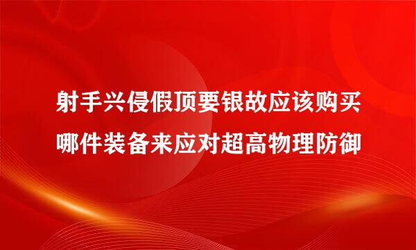 射手兴侵假顶要银故应该购买哪件装备来应对超高物理防御