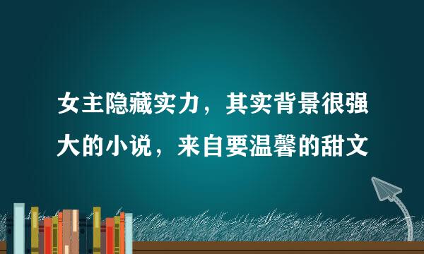 女主隐藏实力，其实背景很强大的小说，来自要温馨的甜文