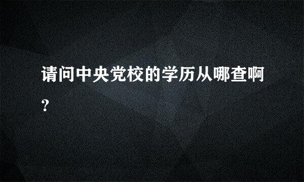 请问中央党校的学历从哪查啊？