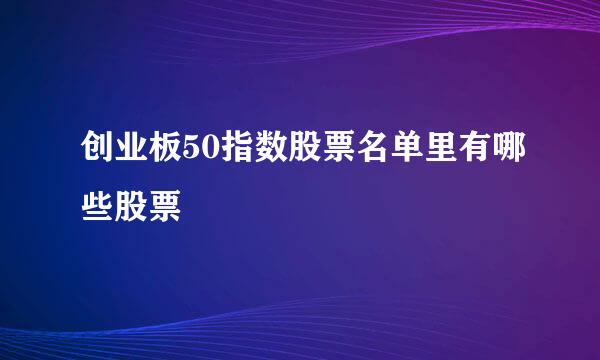 创业板50指数股票名单里有哪些股票