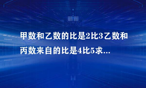 甲数和乙数的比是2比3乙数和丙数来自的比是4比5求三个数的比